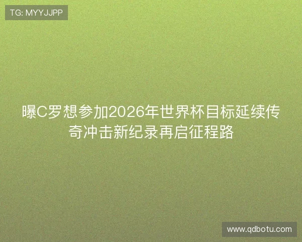 曝C罗想参加2026年世界杯目标延续传奇冲击新纪录再启征程路